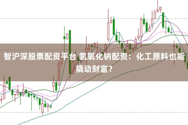 智沪深股票配资平台 氢氧化钠配资：化工原料也能撬动财富？