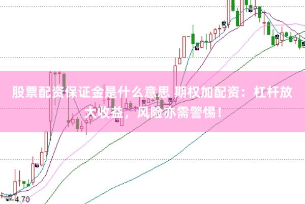 股票配资保证金是什么意思 期权加配资：杠杆放大收益，风险亦需警惕！