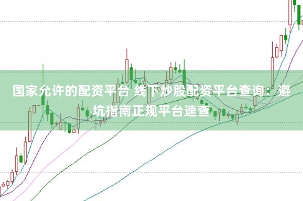 国家允许的配资平台 线下炒股配资平台查询：避坑指南正规平台速查