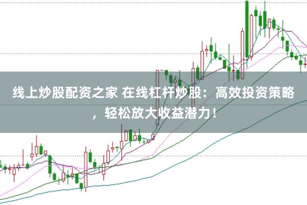 线上炒股配资之家 在线杠杆炒股：高效投资策略，轻松放大收益潜力！