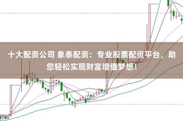 十大配资公司 象泰配资：专业股票配资平台，助您轻松实现财富增值梦想！
