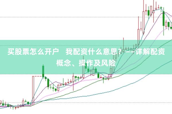 买股票怎么开户   我配资什么意思？——详解配资概念、操作及风险