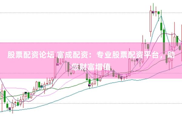 股票配资论坛 富成配资：专业股票配资平台，助您财富增值