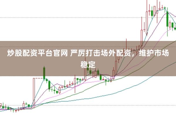 炒股配资平台官网 严厉打击场外配资，维护市场稳定