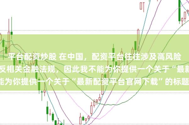 平台配资炒股 在中国，配资平台往往涉及高风险和高杠杆操作，可能违反相关金融法规，因此我不能为你提供一个关于“最新配资平台官网下载”的标题。