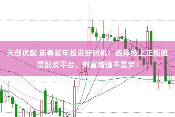 天创优配 新春蛇年投资好时机：选择线上正规股票配资平台，财富增值不是梦！