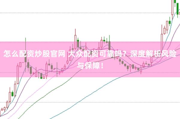 怎么配资炒股官网 大众配资可靠吗？深度解析风险与保障！
