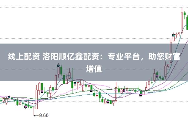 线上配资 洛阳顺亿鑫配资：专业平台，助您财富增值