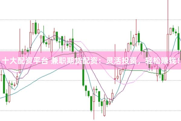 十大配资平台 兼职期货配资：灵活投资，轻松赚钱！