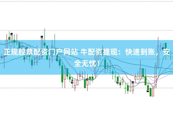 正规股票配资门户网站 牛配资提现：快速到账，安全无忧！