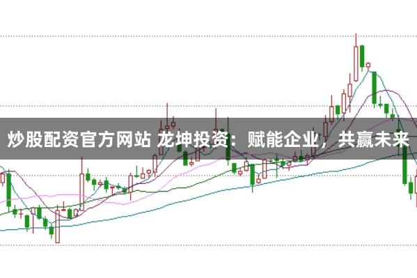 炒股配资官方网站 龙坤投资：赋能企业，共赢未来