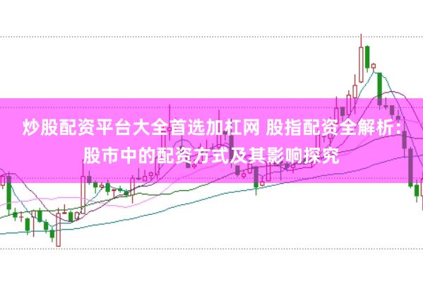 炒股配资平台大全首选加杠网 股指配资全解析：股市中的配资方式及其影响探究