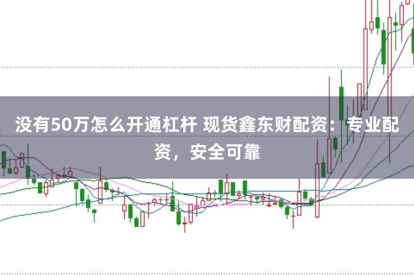 没有50万怎么开通杠杆 现货鑫东财配资:专业配资,安全可靠