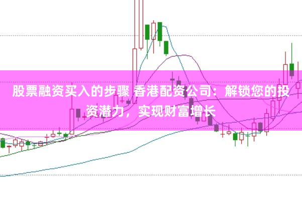 股票融资买入的步骤 香港配资公司:解锁您的投资潜力,实现财富增长