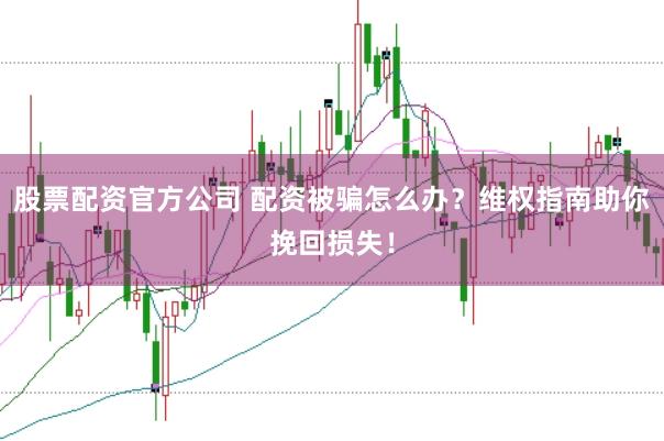 股票配资官方公司 配资被骗怎么办？维权指南助你挽回损失！