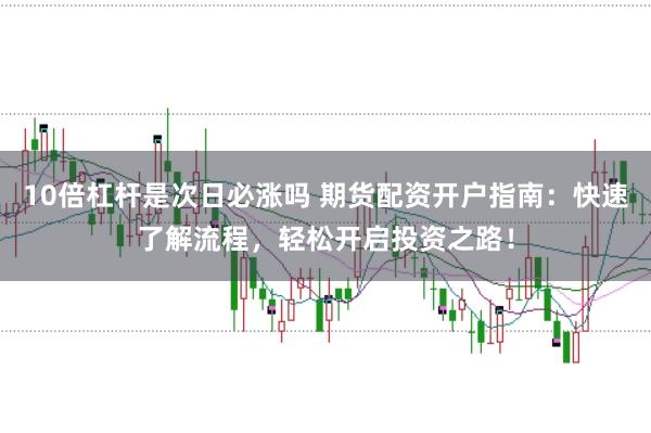 10倍杠杆是次日必涨吗 期货配资开户指南：快速了解流程，轻松开启投资之路！