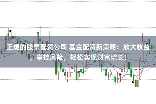 正规的股票配资公司 基金配资新策略：放大收益，掌控风险，轻松实现财富增长！
