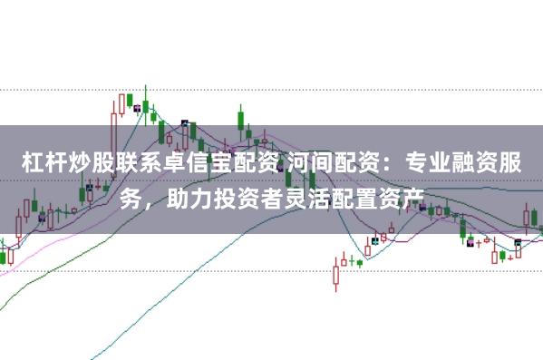 杠杆炒股联系卓信宝配资 河间配资:专业融资服务,助力投资者灵活配置资产
