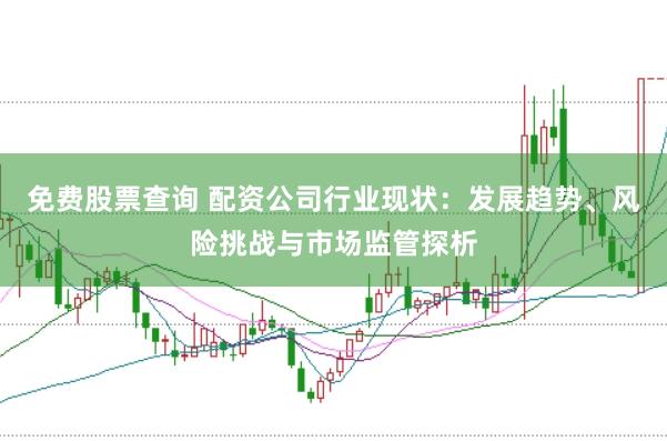 免费股票查询 配资公司行业现状:发展趋势、风险挑战与市场监管探析