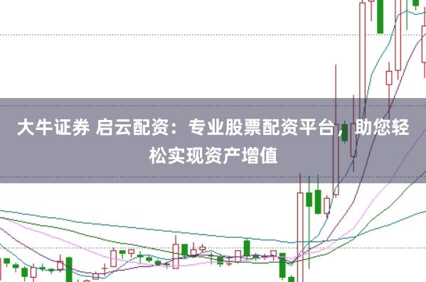 大牛证券 启云配资:专业股票配资平台,助您轻松实现资产增值