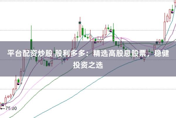 平台配资炒股 股利多多:精选高股息股票,稳健投资之选