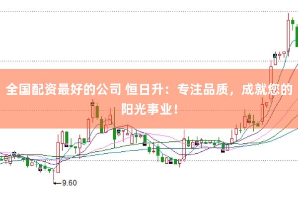 全国配资最好的公司 恒日升:专注品质,成就您的阳光事业!