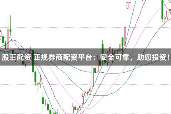 股王配资 正规券商配资平台:安全可靠,助您投资!