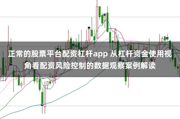 正常的股票平台配资杠杆app 从杠杆资金使用视角看配资风险控制的数据观察案例解读