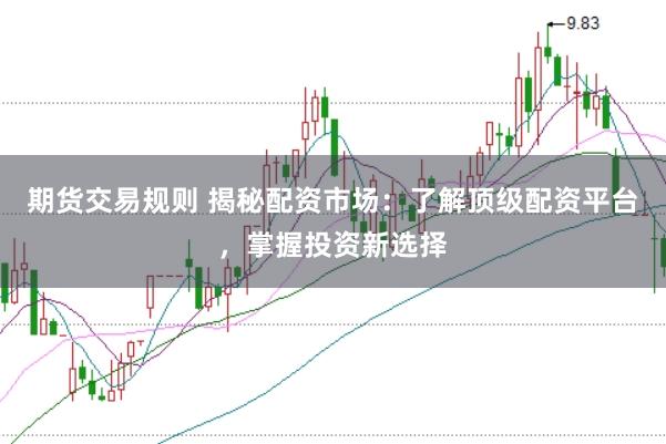 期货交易规则 揭秘配资市场：了解顶级配资平台，掌握投资新选择