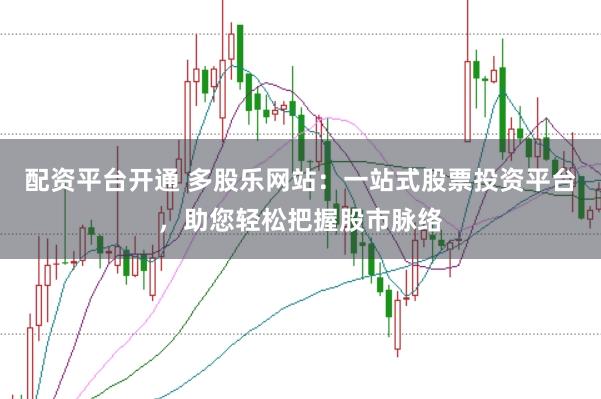 配资平台开通 多股乐网站：一站式股票投资平台，助您轻松把握股市脉络