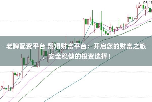 老牌配资平台 翔翔财富平台：开启您的财富之旅，安全稳健的投资选择！
