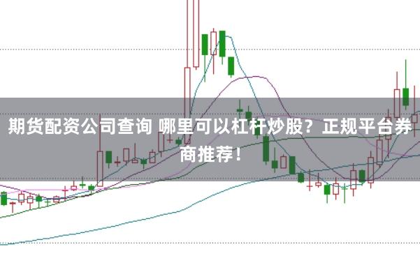 期货配资公司查询 哪里可以杠杆炒股？正规平台券商推荐！