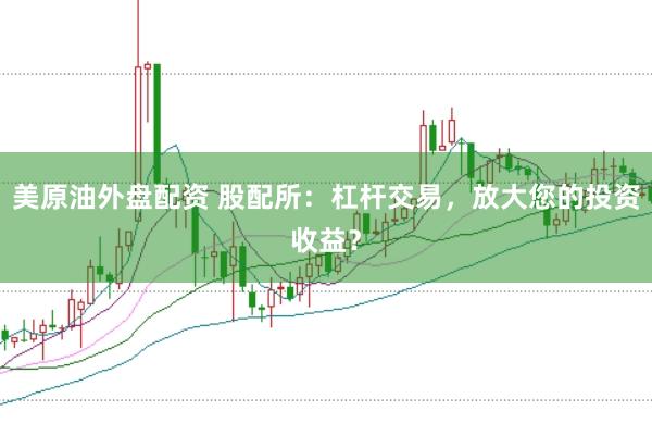 美原油外盘配资 股配所：杠杆交易，放大您的投资收益？