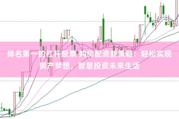 排名第一的杠杆股票 购房配资新策略:轻松实现房产梦想,智慧投资未来生活