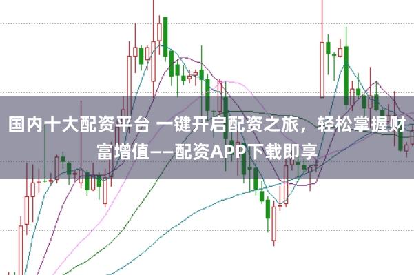 国内十大配资平台 一键开启配资之旅，轻松掌握财富增值——配资APP下载即享