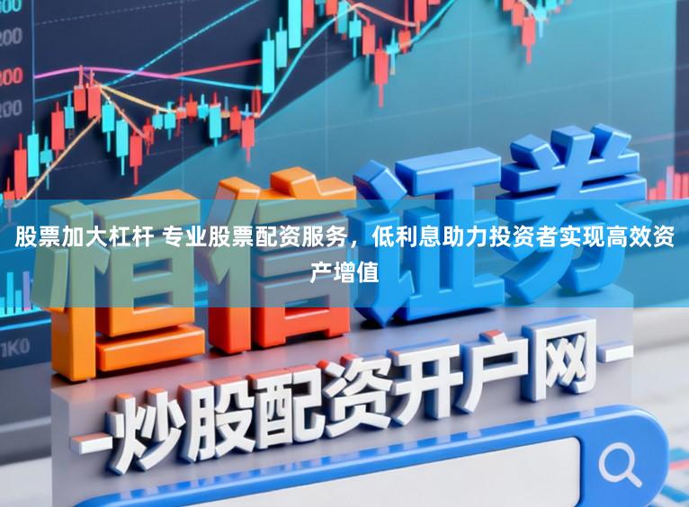 股票加大杠杆 专业股票配资服务,低利息助力投资者实现高效资产增值