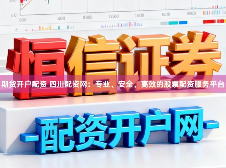 期货开户配资 四川配资网:专业、安全、高效的股票配资服务平台