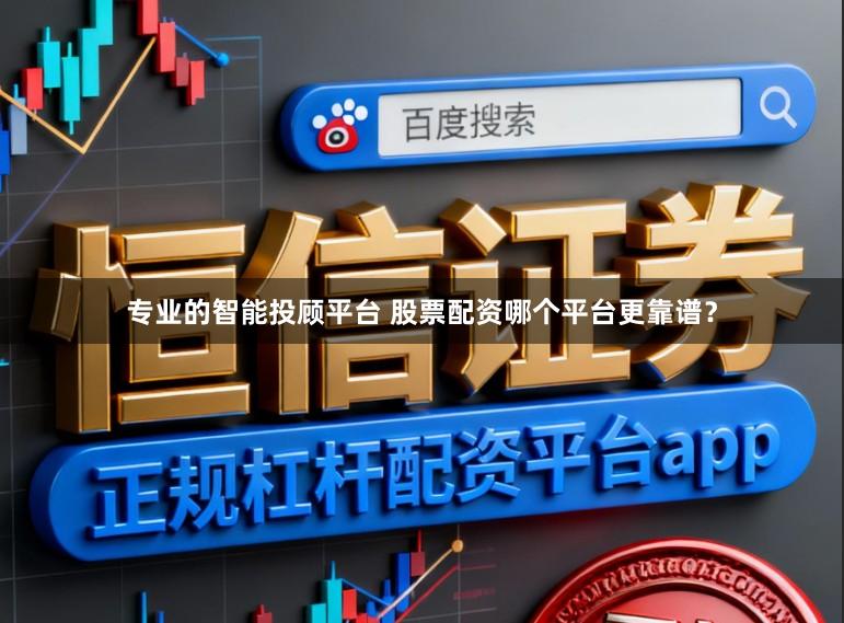 专业的智能投顾平台 股票配资哪个平台更靠谱？