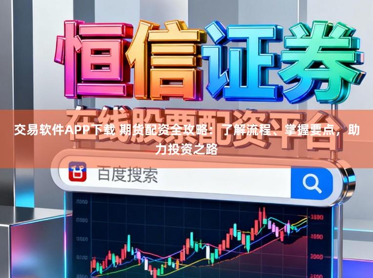 交易软件APP下载 期货配资全攻略:了解流程、掌握要点,助力投资之路