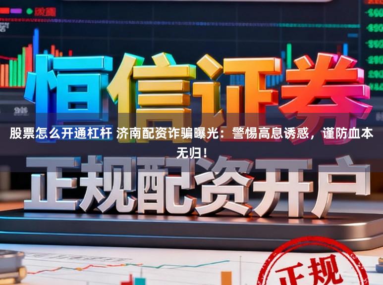 股票怎么开通杠杆 济南配资诈骗曝光：警惕高息诱惑，谨防血本无归！