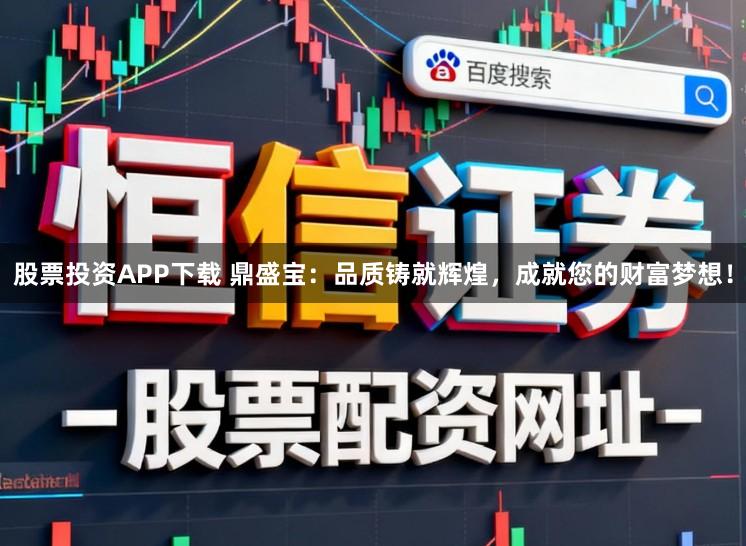 股票投资APP下载 鼎盛宝:品质铸就辉煌,成就您的财富梦想!