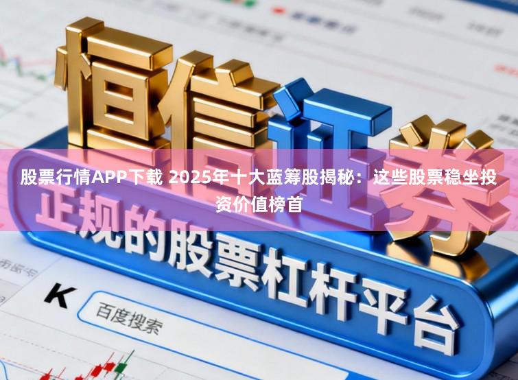 股票行情APP下载 2025年十大蓝筹股揭秘：这些股票稳坐投资价值榜首