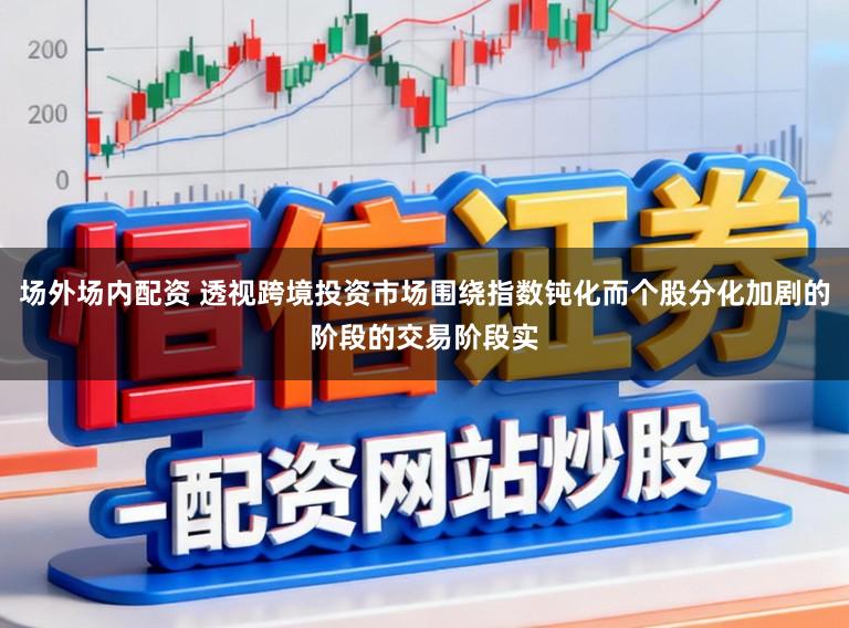 场外场内配资 透视跨境投资市场围绕指数钝化而个股分化加剧的阶段的交易阶段实