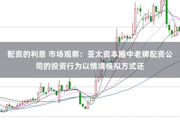 配资的利息 市场观察:亚太资本圈中老牌配资公司的投资行为以情境模拟方式还