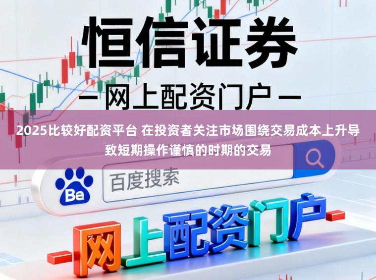2025比较好配资平台 在投资者关注市场围绕交易成本上升导致短期操作谨慎的时期的交易