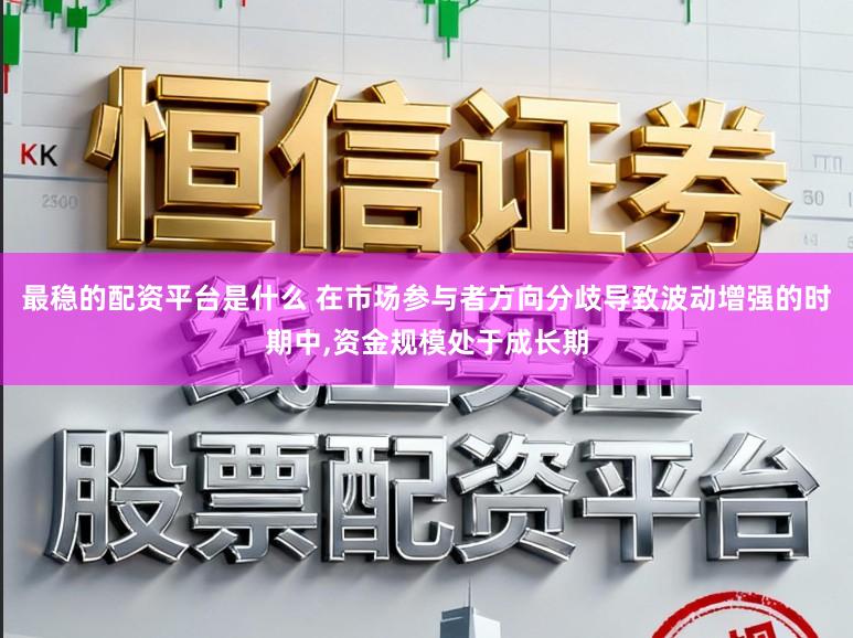 最稳的配资平台是什么 在市场参与者方向分歧导致波动增强的时期中，资金规模处于成长期