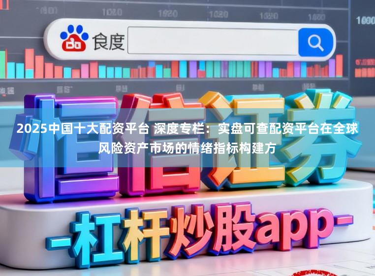 2025中国十大配资平台 深度专栏：实盘可查配资平台在全球风险资产市场的情绪指标构建方