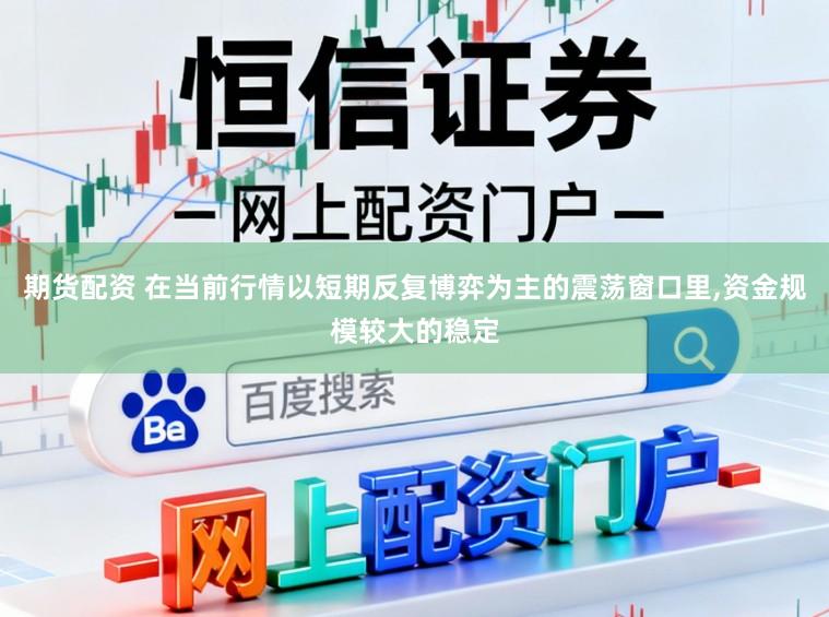 期货配资 在当前行情以短期反复博弈为主的震荡窗口里，资金规模较大的稳定