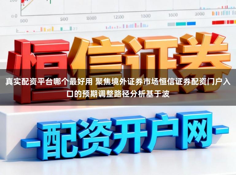 真实配资平台哪个最好用 聚焦境外证券市场恒信证券配资门户入口的预期调整路径分析基于波