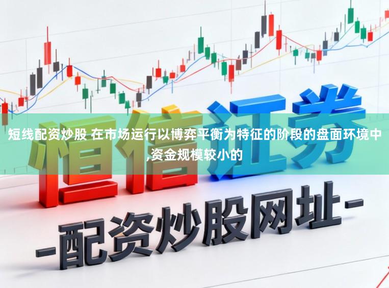 短线配资炒股 在市场运行以博弈平衡为特征的阶段的盘面环境中，资金规模较小的